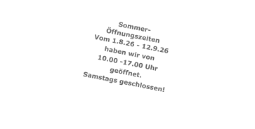 Sommer- Öffnungszeiten Vom 1.8.26 - 12.9.26 haben wir von  10.00 -17.00 Uhr geöffnet. Samstags geschlossen!